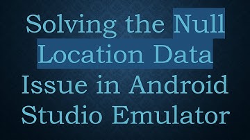 Solving the Null Location Data Issue in Android Studio Emulator