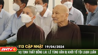 Bản tin 113 online cập nhật 19/4:Ông Lê Tùng Vân ở 'Tịnh thất Bồng Lai' bị khởi tố hành vi loạn luân