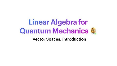 Linear Algebra for Quantum Mechanics: Vector Spaces Introduction