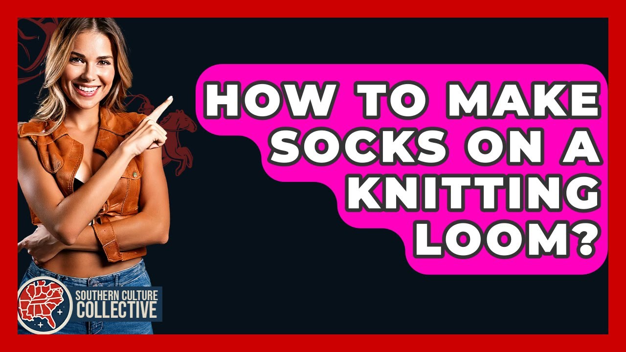 How To Make Socks On A Knitting Loom? - Southern Culture Collective