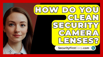 How Do You Clean Security Camera Lenses? - SecurityFirstCorp.com