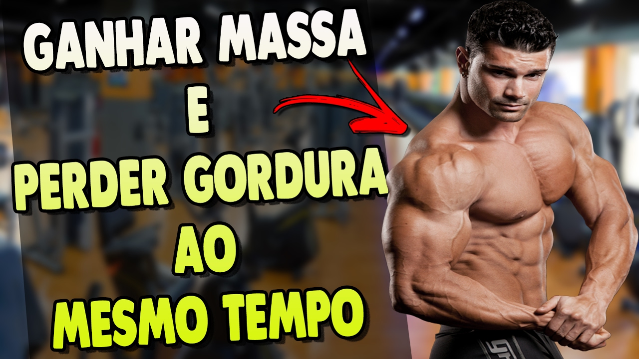 GANHAR MASSA MUSCULAR E PERDER GORDURA AO MESMO TEMPO YouTube