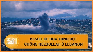 Israel đe dọa xung đột chống Hezbollah ở Lebanon | Toàn cảnh 24h