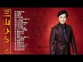 【三山ひろしベストソン】♫ ♥ 三山ひろしのベストプレイリスト ♫ Top 22 Greatest Hits