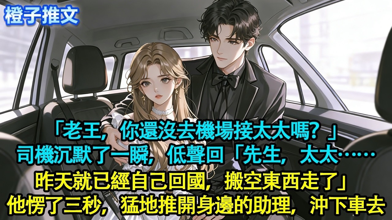 「老王，你還沒去機場接太太嗎？」司機沉默了一瞬，低聲回「先生，太太……昨天就已經自己回國，搬空東西走了」他愣了三秒，猛地推開身邊的助理，沖下車去！#追妻火葬場 #情感 #橙子推文 #一口氣看完