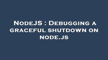 NodeJS : Debugging a graceful shutdown on node.js