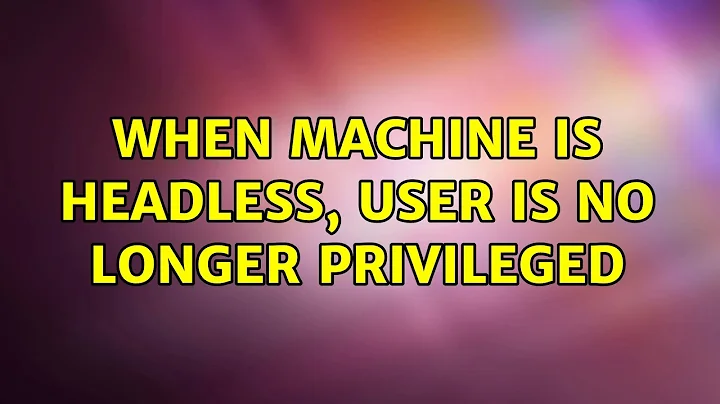 When machine is headless, user is no longer privileged (2 Solutions!!)