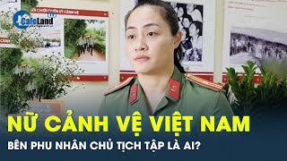 Lời kể của nữ sĩ quan cảnh vệ Việt Nam từng bảo vệ Phu nhân Chủ tịch Tập Cận Bình | CafeLand