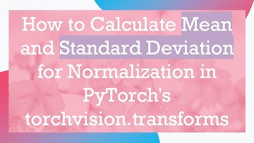 How to Calculate Mean and Standard Deviation for Normalization in PyTorch