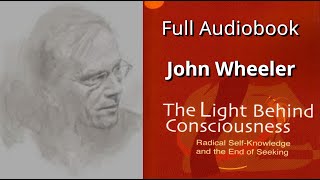 The Light Behind Consciousness. By John Wheeler. Full Audiobook.
