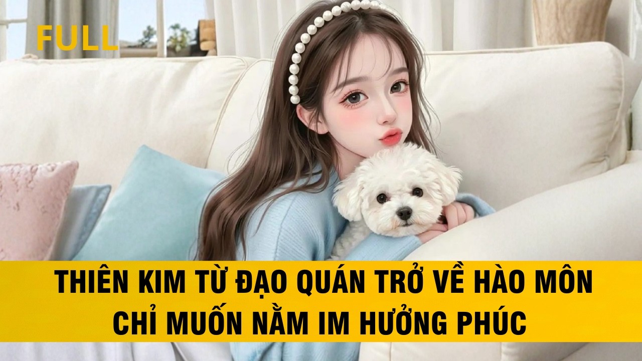 FULL | THIÊN KIM TỪ ĐẠO QUÁN TRỞ VỀ HÀO MÔN CHỈ MUỐN NẰM IM HƯỞNG PHÚC #audio