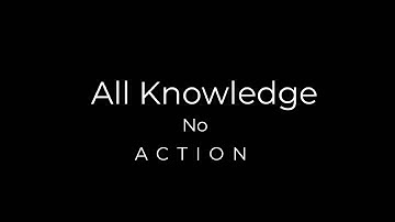 Knowledge Is Useless Without Action
