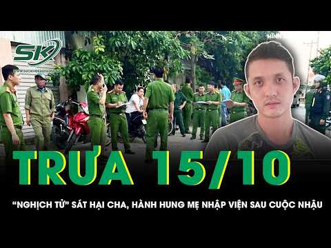 Trưa 15/10: “Nghịch tử” say rượu sát hại cha, hành hung mẹ bị thương rồi ép lau dọn hiện trường