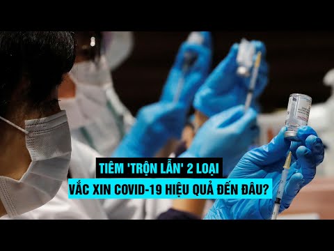 Cách tiêm 'trộn lẫn' 2 loại vắc xin Covid-19 hiệu quả đến đâu?