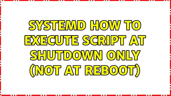 Systemd : How to execute script at shutdown only (not at reboot) (3 Solutions!!)