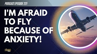 Im Afraid To Fly Because Of My Anxiety Podcast Ep 221