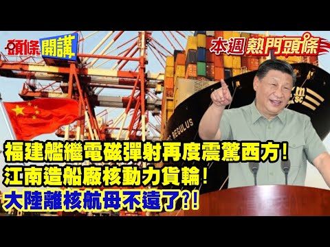 【本週熱門頭條】福建艦電磁彈射後再度震驚西方! 江南造船廠核動力貨輪! 大陸離核航母不遠了? 第四代核電站商轉! 遙遙領先!@HeadlinesTalk