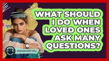 What Should I Do When Loved Ones Ask Many Questions?