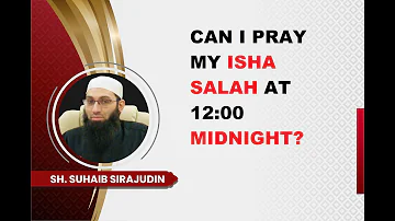 Can I Pray My Isha Salah At 12:00 Midnight?