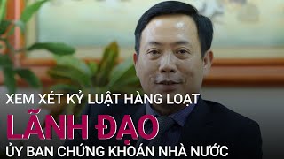 Xem xét kỷ luật hàng loạt lãnh đạo Ủy ban Chứng khoán Nhà nước | VTC Now