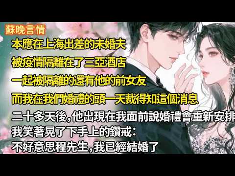 未婚夫被疫情隔離在了三亞酒店一起被隔離的還有他的前女友而我在我們婚禮的頭一天裁得知這個消息二十多天後，他出現在我面前說婚禮會重新安排我笑著晃了下手上的鑽戒不好意思程先生，我已經結婚了【追妻火