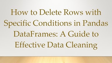 How to Delete Rows with Specific Conditions in Pandas DataFrames: A Guide to Effective Data Cleaning
