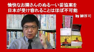 愉快なお隣さんのぬるーい妥協案を日本が受け容れることはほぼ不可能　by 榊淳司