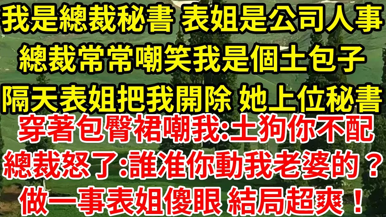 我是總裁秘書 表姐是公司人事，總裁常常嘲笑我是個土包子，隔天表姐把我開除 她上位秘書，穿著包臀裙嘲我：土狗你不配，總裁怒了:誰准你動我老婆的？表姐當場瘋了:你是總裁夫人?#為人處世#養老#中年
