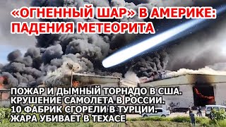 Метеорит упал в Америке, самолет - в России. Пожар торнадо США Турция. Наводнение в Азии. Жара в США