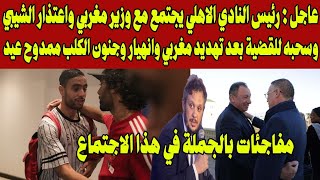 عاجل : رئيس النادي الاهلي يجتمع مع وزير مغربي واعتذار الشيبي وسحبه للقضية بعد تهديد مغربي الاهلي