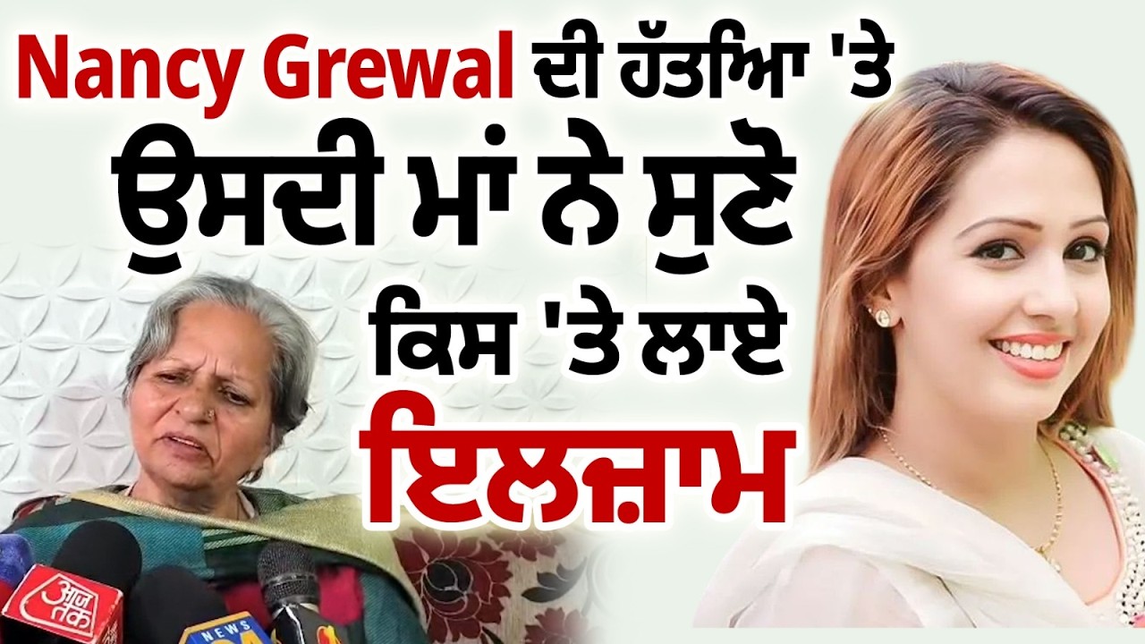 Nancy Grewal ਦੀ ਹੱਤਿ.ਆ 'ਤੇ ਉਸਦੀ ਮਾਂ ਨੇ ਸੁਣੋ ਕਿਸ 'ਤੇ ਲਾਏ ਇਲਜ਼ਾਮ