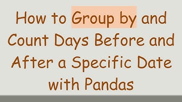 How to Group by and Count Days Before and After a Specific Date with Pandas