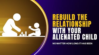 How to Rebuild tнe Relationship with Your Alienated Child (No Matter How Long It Has Been)