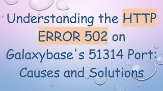 Understanding the HTTP ERROR 502 on Galaxybase's 51314 Port: Causes and Solutions