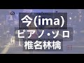 椎名林檎 今(ima)  ピアノ・ソロ楽譜  piano solo 日出処&amp;平成二十五年神山町大会 演奏レベル:上級