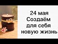 24 мая - Создаем для себя новую жизнь | Лунный Календарь