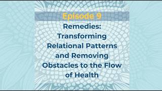 Episode 9: Remedies: Transforming Relational Patterns and Removing Obstacles to the Flow of Health