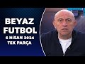 Beyaz Futbol 6 Nisan 2024 Tek Parça