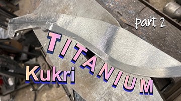 FORGING A TITANIUM KUKRI KNIFE !! part 2