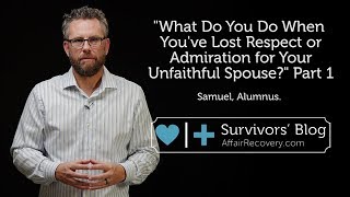 What Do You Do When You've Lost Respect or Admiration for Your Unfaithful Spouse? Part 1