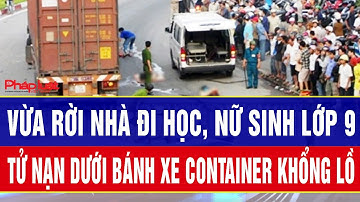 Ám ảnh tột độ: Vừa rời nhà đi học, nữ sinh lớp 9 tử nạn dưới bánh xe container khổng lồ