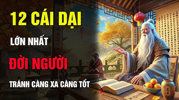 12 CÁI DẠI LỚN NHẤT ĐỜI NGƯỜI - BÀI HỌC SÂU SẮC TỪ CỔ NHÂN ĐỂ SỐNG AN NHIÊN.TRIẾT LÝ CỔ NHÂN
