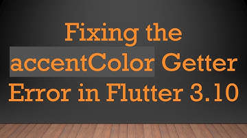 Fixing the accentColor Getter Error in Flutter 3.10