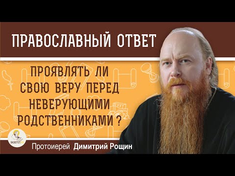 ПРОЯВЛЯТЬ ЛИ СВОЮ ВЕРУ ПЕРЕД НЕВЕРУЮЩИМИ РОДСТВЕННИКАМИ ?  Протоиерей Димитрий Рощин