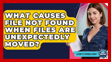 What Causes File Not Found When Files Are Unexpectedly Moved? - Learn To Troubleshoot