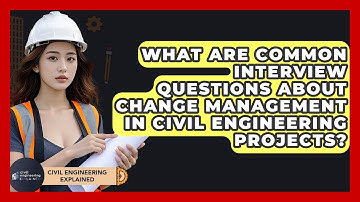 What Are Common Interview Questions About Change Management In Civil Engineering Projects?