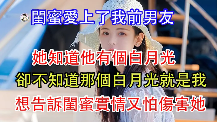 閨蜜愛上了我前男友，她知道他有個白月光，卻不知道那個白月光就是我，想告訴閨蜜實情又怕傷害她。 - 天天要聞