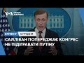 Брифінг. Салліван попереджає Конгрес не підігравати Путіну