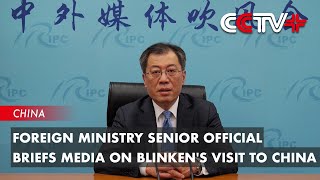 Foreign Ministry Senior Official Briefs Media on Blinken's Visit to China