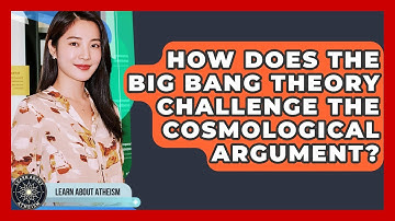 How Does The Big Bang Theory Challenge The Cosmological Argument? - Learn About Atheism
